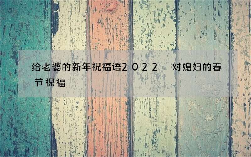 给老婆的新年祝福语2022 对媳妇的春节祝福